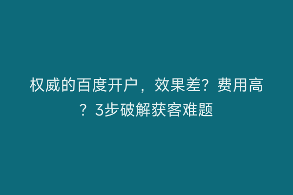 权威的百度开户，效果差？费用高？3步破解获客难题