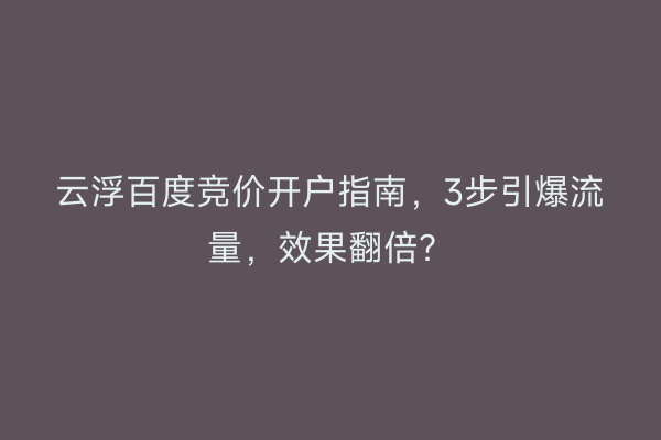 云浮百度竞价开户指南，3步引爆流量，效果翻倍？