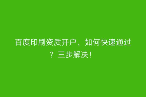 百度印刷资质开户，如何快速通过？三步解决！
