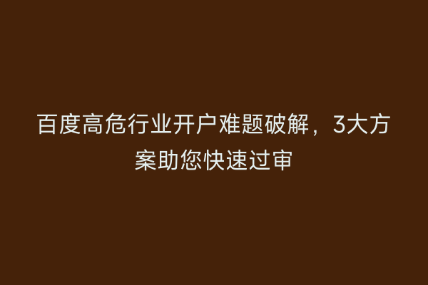 百度高危行业开户难题破解，3大方案助您快速过审