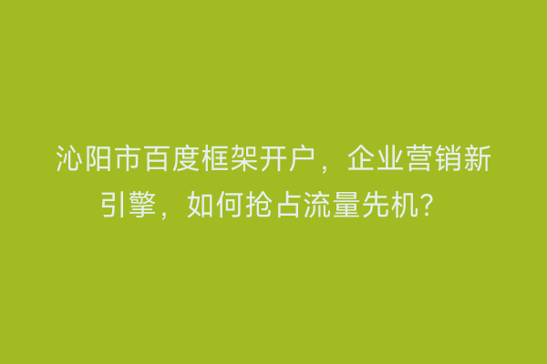 沁阳市百度框架开户，企业营销新引擎，如何抢占流量先机？