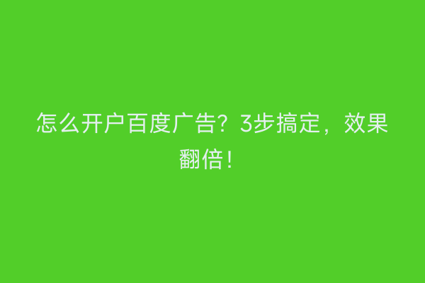 怎么开户百度广告？3步搞定，效果翻倍！