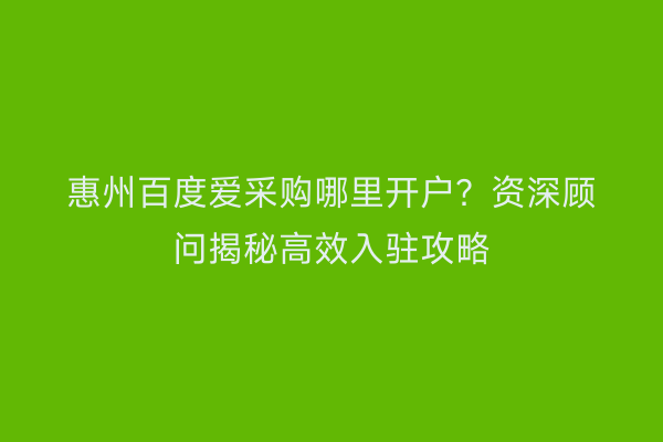 惠州百度爱采购哪里开户？资深顾问揭秘高效入驻攻略