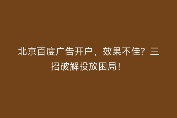 北京百度广告开户，效果不佳？三招破解投放困局！