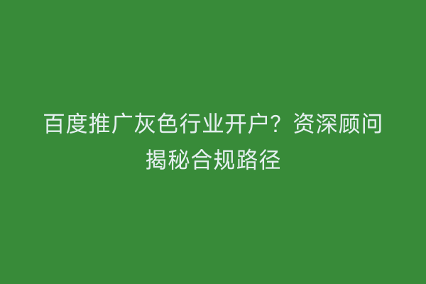 百度推广灰色行业开户？资深顾问揭秘合规路径