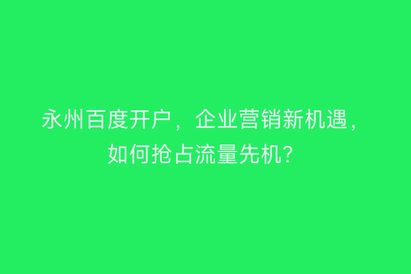 永州百度开户，企业营销新机遇，如何抢占流量先机？