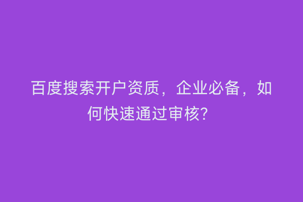 百度搜索开户资质，企业必备，如何快速通过审核？