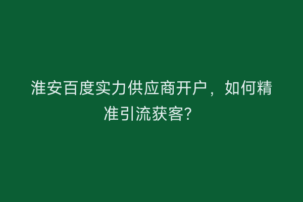 淮安百度实力供应商开户，如何精准引流获客？