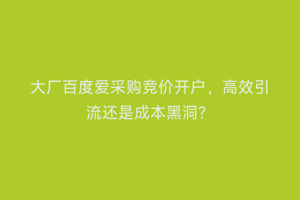 大厂百度爱采购竞价开户，高效引流还是成本黑洞？