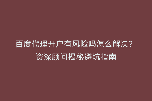 百度代理开户有风险吗怎么解决？资深顾问揭秘避坑指南