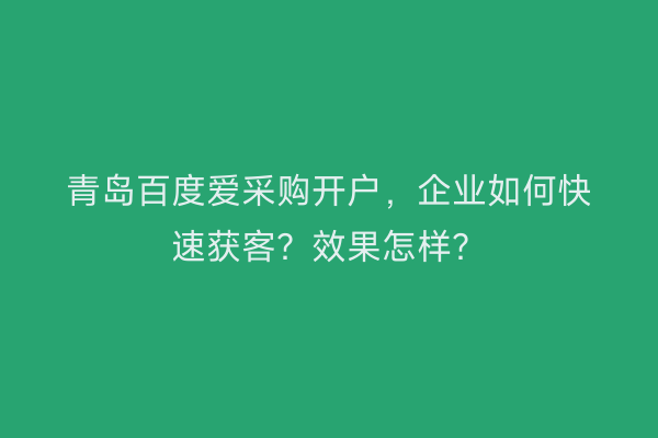 青岛百度爱采购开户，企业如何快速获客？效果怎样？