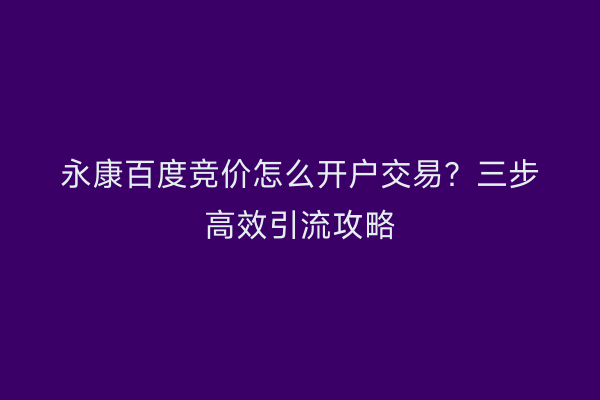 永康百度竞价怎么开户交易？三步高效引流攻略