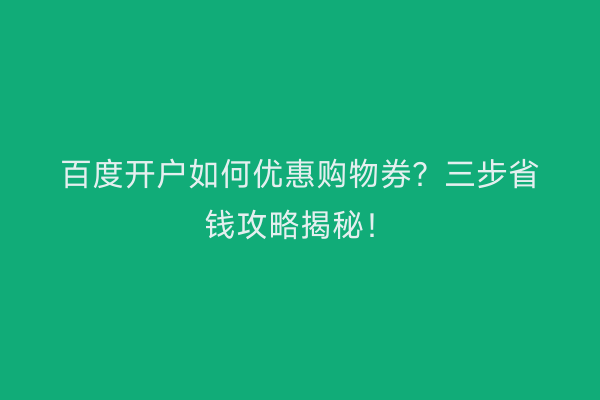 百度开户如何优惠购物券？三步省钱攻略揭秘！