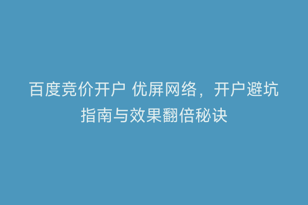 百度竞价开户 优屏网络，开户避坑指南与效果翻倍秘诀
