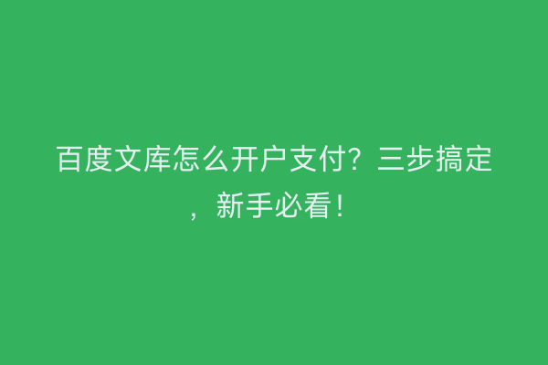百度文库怎么开户支付？三步搞定，新手必看！