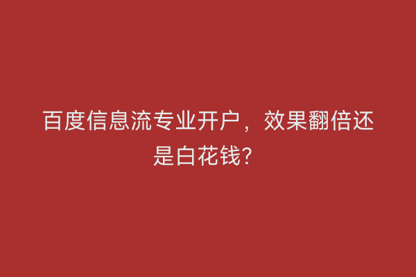 百度信息流专业开户，效果翻倍还是白花钱？