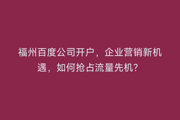 福州百度公司开户，企业营销新机遇，如何抢占流量先机？