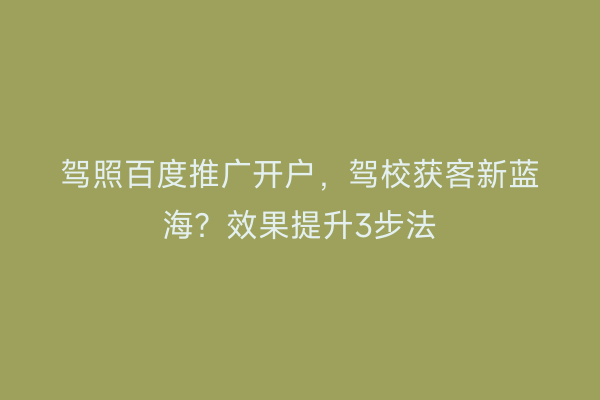 驾照百度推广开户，驾校获客新蓝海？效果提升3步法
