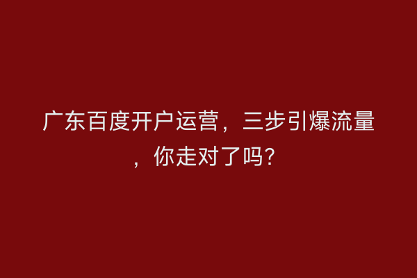 广东百度开户运营，三步引爆流量，你走对了吗？