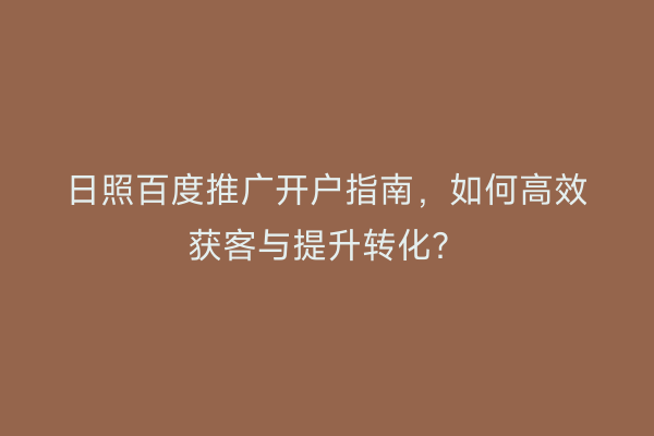 日照百度推广开户指南，如何高效获客与提升转化？