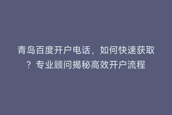 青岛百度开户电话，如何快速获取？专业顾问揭秘高效开户流程