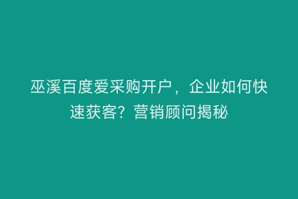 巫溪百度爱采购开户，企业如何快速获客？营销顾问揭秘