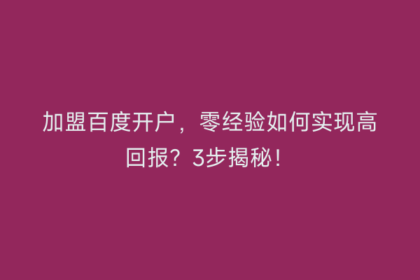 加盟百度开户，零经验如何实现高回报？3步揭秘！
