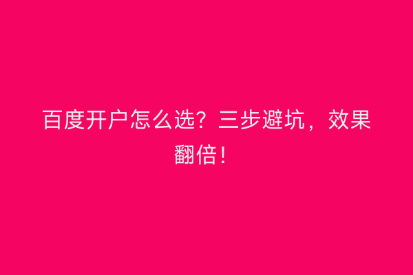 百度开户怎么选？三步避坑，效果翻倍！