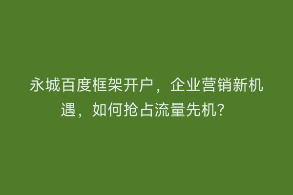 永城百度框架开户，企业营销新机遇，如何抢占流量先机？
