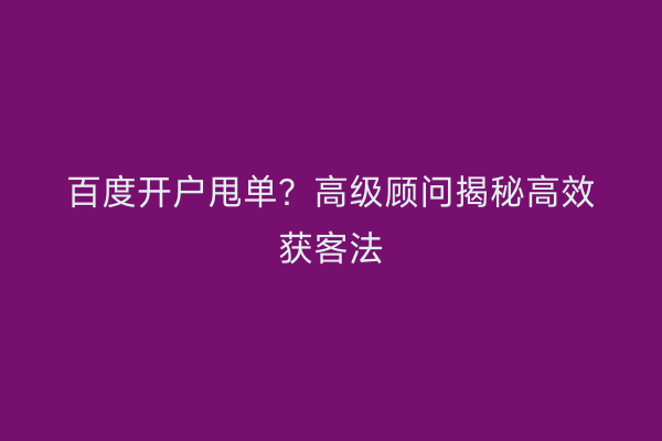 百度开户甩单？高级顾问揭秘高效获客法