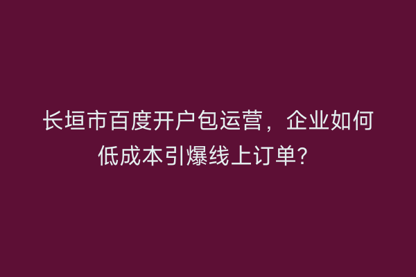 长垣市百度开户包运营，企业如何低成本引爆线上订单？