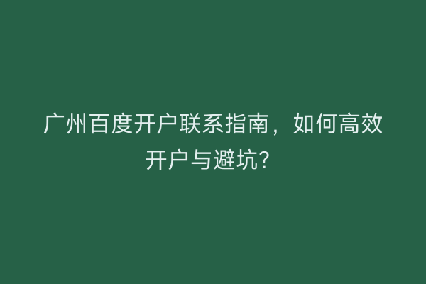 广州百度开户联系指南，如何高效开户与避坑？