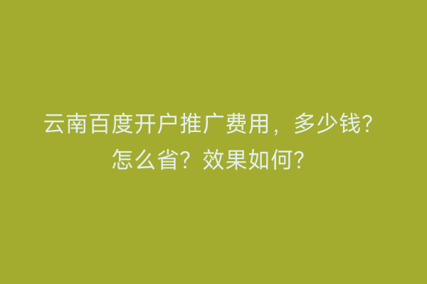 云南百度开户推广费用，多少钱？怎么省？效果如何？