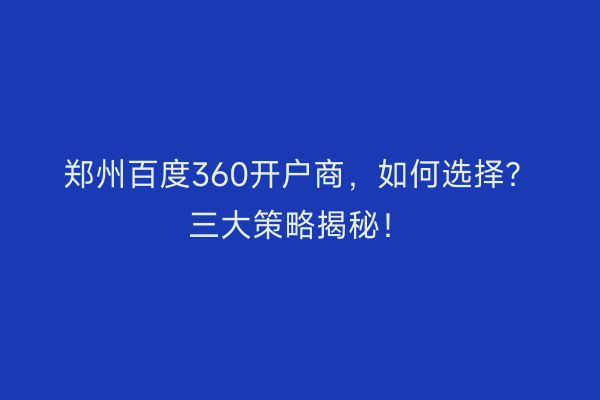 郑州百度360开户商，如何选择？三大策略揭秘！
