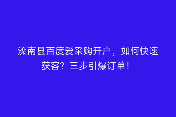 滦南县百度爱采购开户，如何快速获客？三步引爆订单！