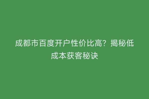 成都市百度开户性价比高？揭秘低成本获客秘诀