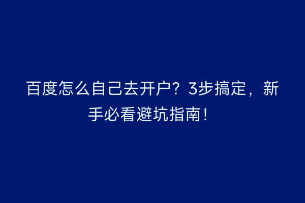 百度怎么自己去开户？3步搞定，新手必看避坑指南！
