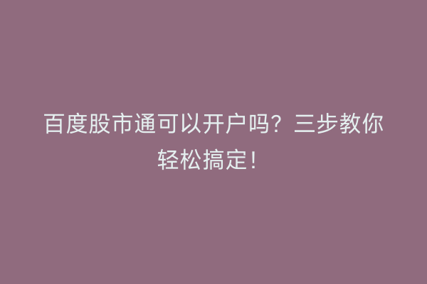 百度股市通可以开户吗？三步教你轻松搞定！
