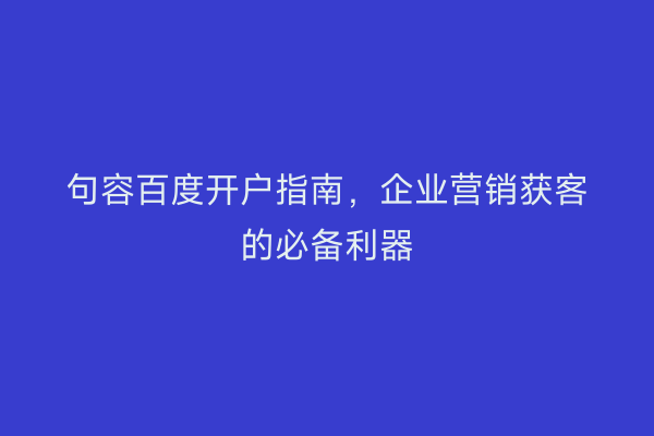 句容百度开户指南，企业营销获客的必备利器