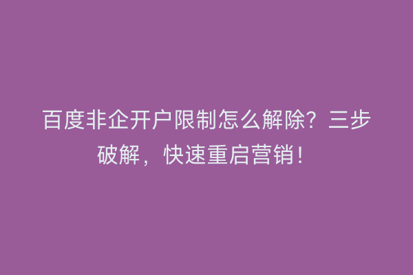百度非企开户限制怎么解除？三步破解，快速重启营销！