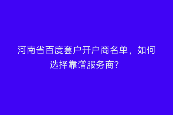 河南省百度套户开户商名单，如何选择靠谱服务商？