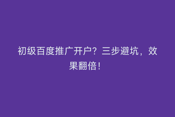初级百度推广开户？三步避坑，效果翻倍！