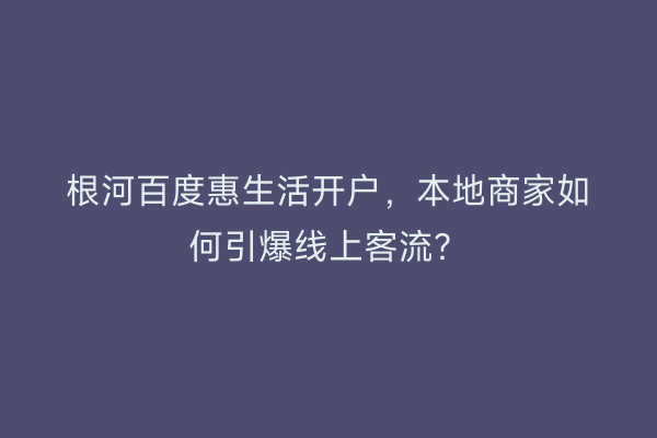 根河百度惠生活开户，本地商家如何引爆线上客流？