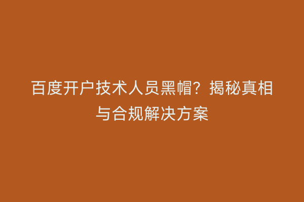 百度开户技术人员黑帽？揭秘真相与合规解决方案