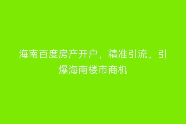 海南百度房产开户，精准引流，引爆海南楼市商机