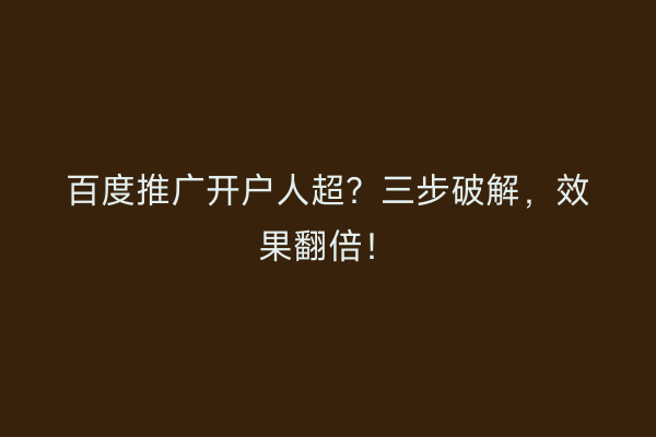 百度推广开户人超？三步破解，效果翻倍！