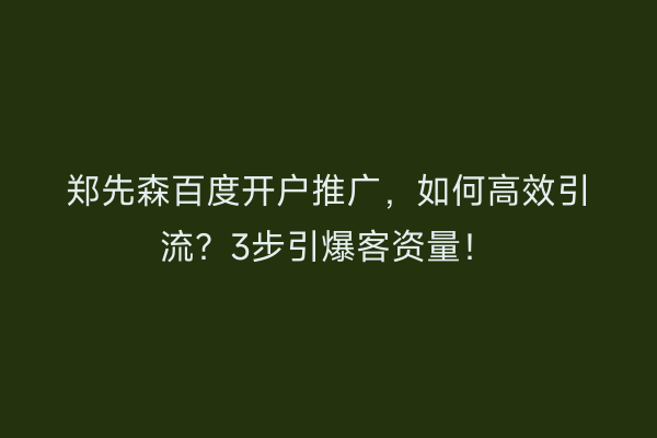 郑先森百度开户推广，如何高效引流？3步引爆客资量！
