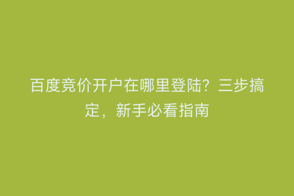 百度竞价开户在哪里登陆？三步搞定，新手必看指南