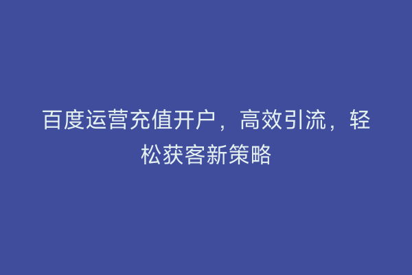 百度运营充值开户，高效引流，轻松获客新策略