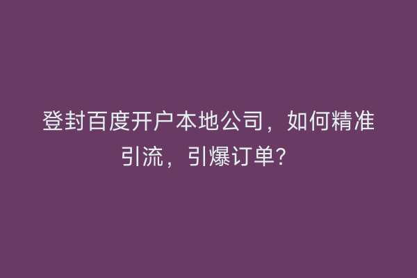 登封百度开户本地公司，如何精准引流，引爆订单？